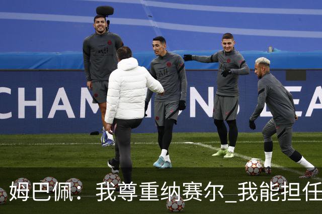 姆巴佩：我尊重纳赛尔 我能担任法国队长巴黎和纳赛尔的帮助很大
